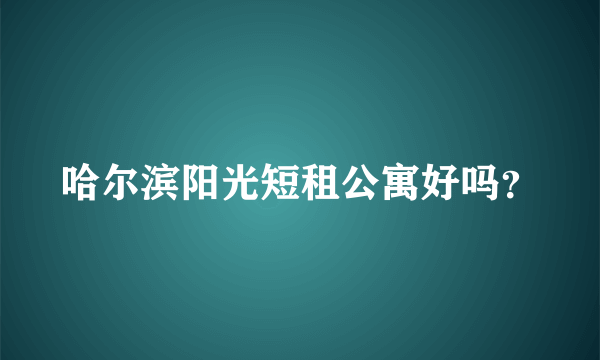 哈尔滨阳光短租公寓好吗？