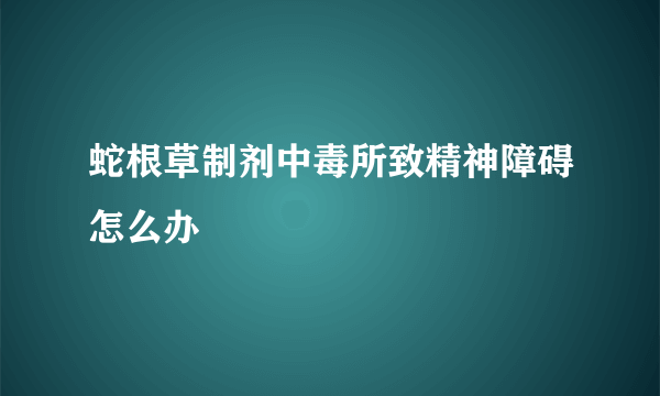 蛇根草制剂中毒所致精神障碍怎么办