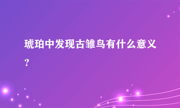 琥珀中发现古雏鸟有什么意义？