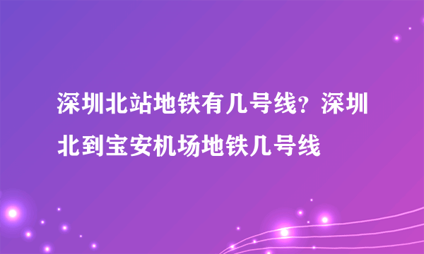 深圳北站地铁有几号线？深圳北到宝安机场地铁几号线