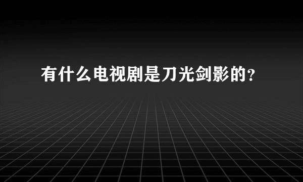 有什么电视剧是刀光剑影的？