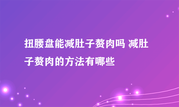 扭腰盘能减肚子赘肉吗 减肚子赘肉的方法有哪些