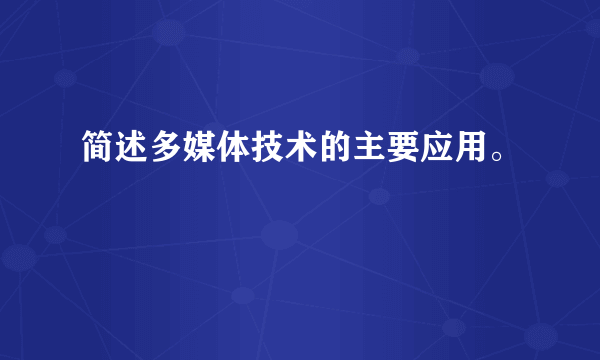 简述多媒体技术的主要应用。