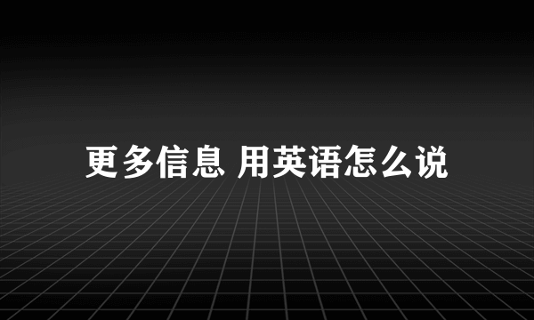 更多信息 用英语怎么说