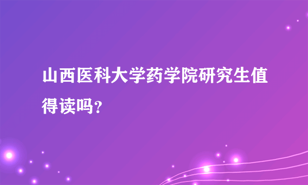 山西医科大学药学院研究生值得读吗？