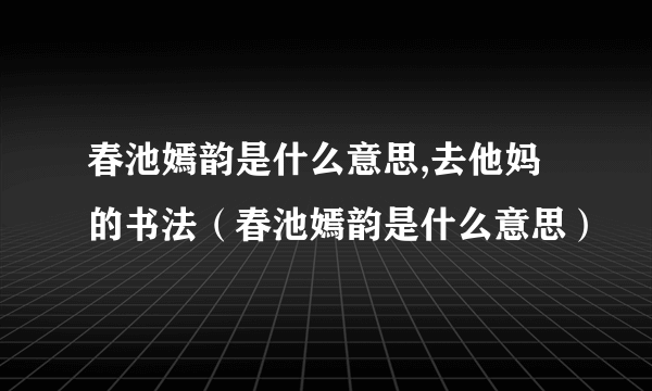 春池嫣韵是什么意思,去他妈的书法（春池嫣韵是什么意思）