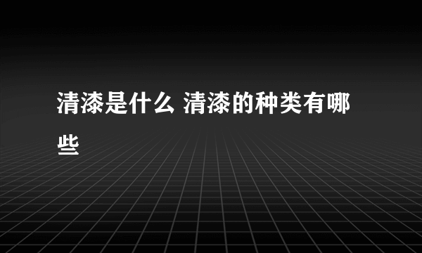 清漆是什么 清漆的种类有哪些