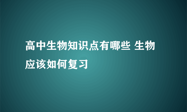 高中生物知识点有哪些 生物应该如何复习