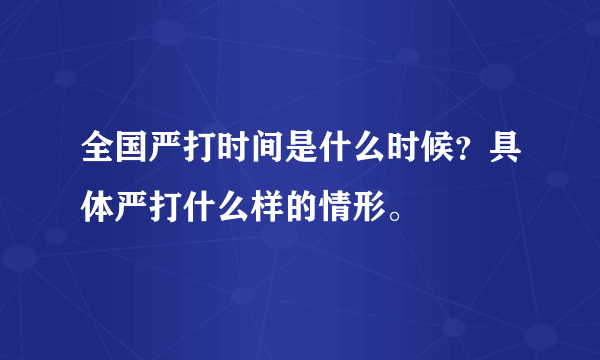 全国严打时间是什么时候？具体严打什么样的情形。