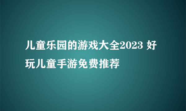 儿童乐园的游戏大全2023 好玩儿童手游免费推荐