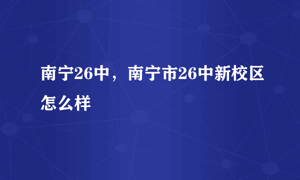 南宁26中，南宁市26中新校区怎么样