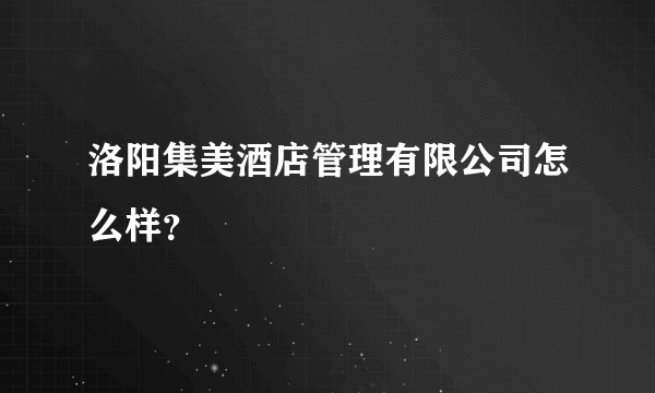 洛阳集美酒店管理有限公司怎么样？