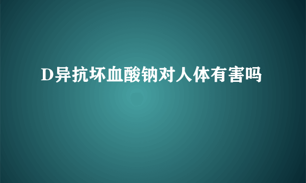 D异抗坏血酸钠对人体有害吗