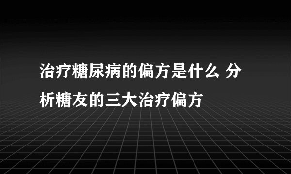 治疗糖尿病的偏方是什么 分析糖友的三大治疗偏方