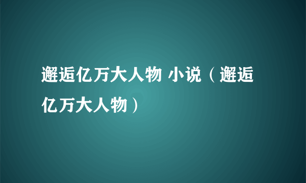 邂逅亿万大人物 小说（邂逅亿万大人物）