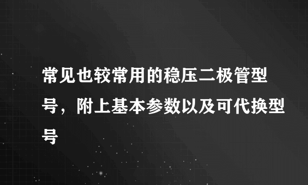 常见也较常用的稳压二极管型号，附上基本参数以及可代换型号