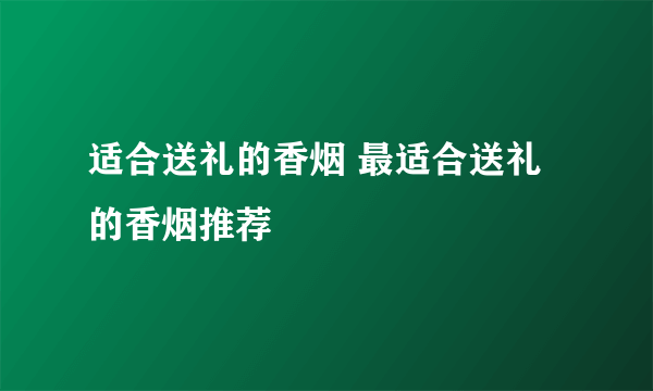 适合送礼的香烟 最适合送礼的香烟推荐