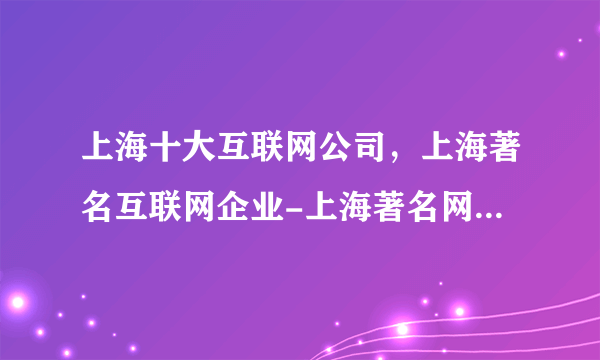 上海十大互联网公司，上海著名互联网企业-上海著名网站，上海互联网企业十强榜中榜