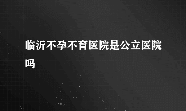 临沂不孕不育医院是公立医院吗