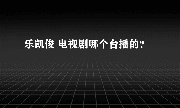 乐凯俊 电视剧哪个台播的？