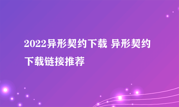 2022异形契约下载 异形契约下载链接推荐