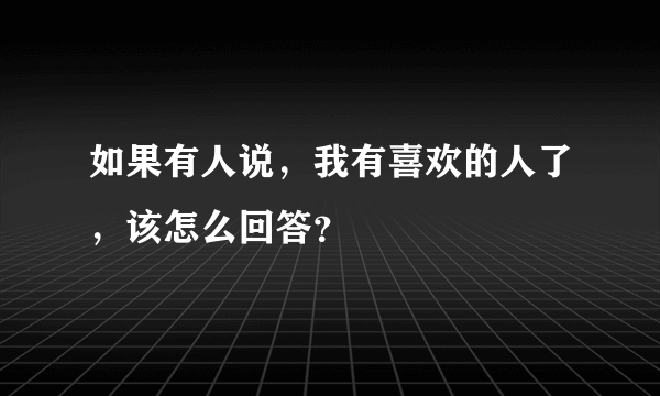 如果有人说，我有喜欢的人了，该怎么回答？