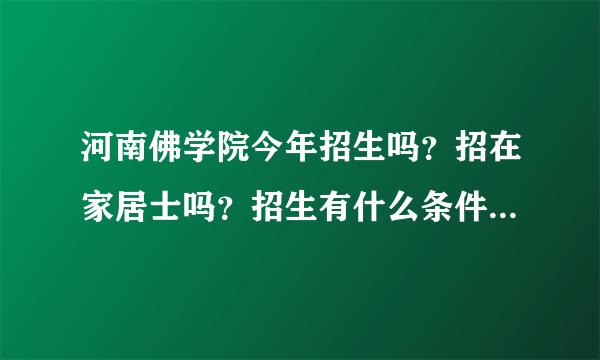 河南佛学院今年招生吗？招在家居士吗？招生有什么条件吗？谢谢！