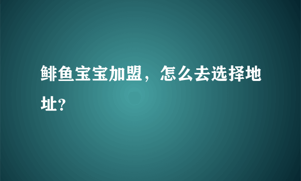 鲱鱼宝宝加盟，怎么去选择地址？