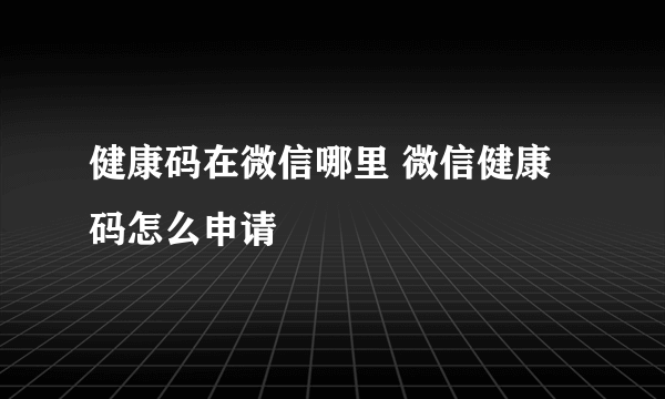 健康码在微信哪里 微信健康码怎么申请