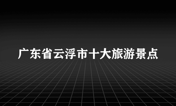 广东省云浮市十大旅游景点