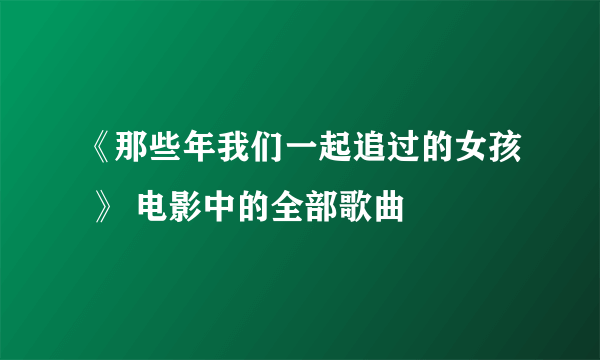 《那些年我们一起追过的女孩 》 电影中的全部歌曲