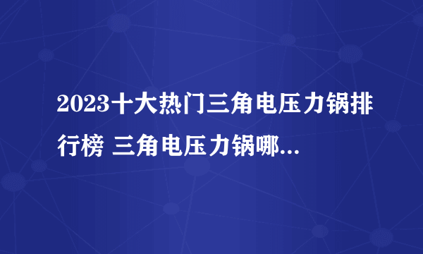 2023十大热门三角电压力锅排行榜 三角电压力锅哪款好【TOP榜】