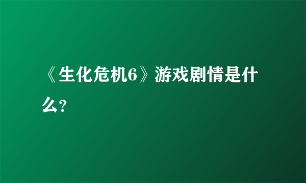 《生化危机6》游戏剧情是什么？