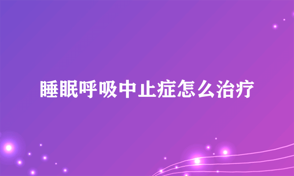 睡眠呼吸中止症怎么治疗