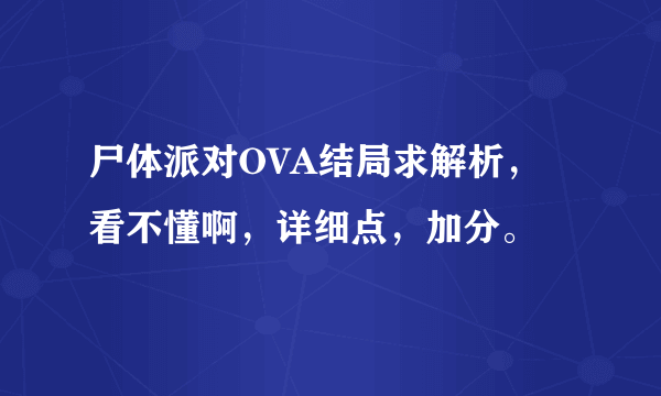 尸体派对OVA结局求解析，看不懂啊，详细点，加分。