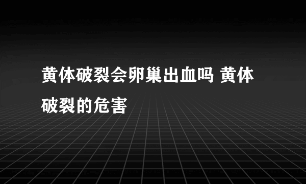 黄体破裂会卵巢出血吗 黄体破裂的危害