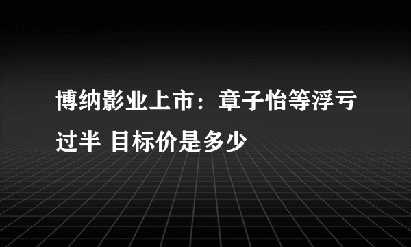 博纳影业上市：章子怡等浮亏过半 目标价是多少