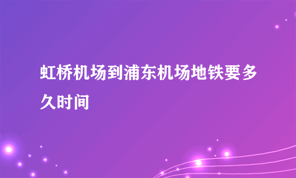 虹桥机场到浦东机场地铁要多久时间