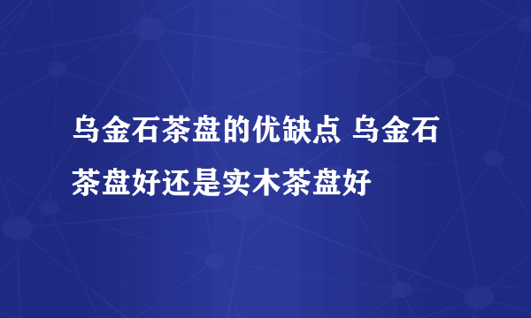 乌金石茶盘的优缺点 乌金石茶盘好还是实木茶盘好