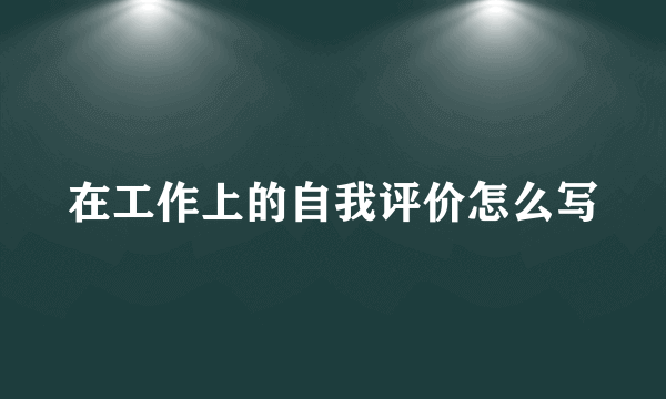 在工作上的自我评价怎么写