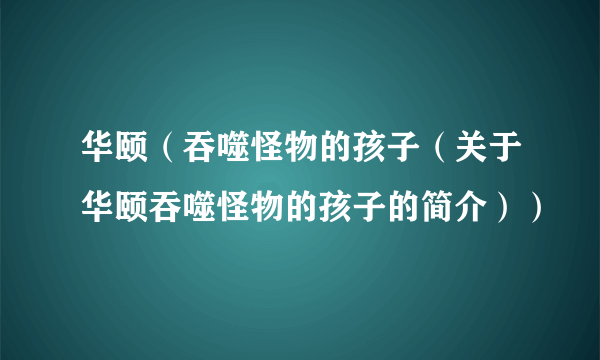 华颐（吞噬怪物的孩子（关于华颐吞噬怪物的孩子的简介））