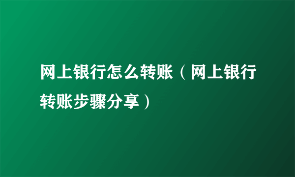 网上银行怎么转账（网上银行转账步骤分享）