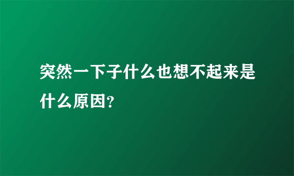 突然一下子什么也想不起来是什么原因？