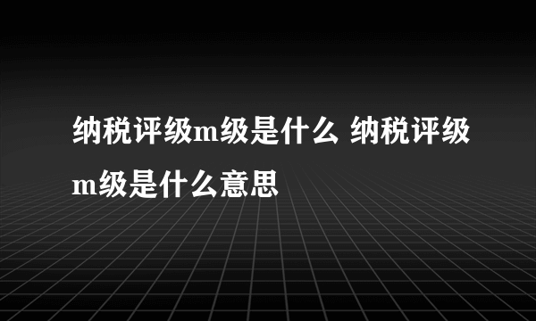 纳税评级m级是什么 纳税评级m级是什么意思