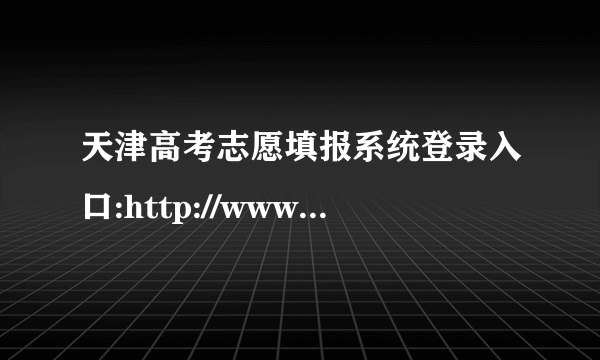 天津高考志愿填报系统登录入口:http://www.zhaokao.net/