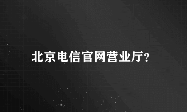 北京电信官网营业厅？