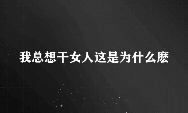 我总想干女人这是为什么麽