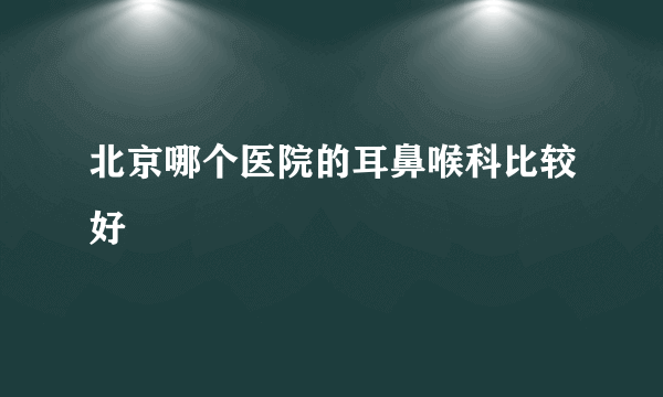 北京哪个医院的耳鼻喉科比较好