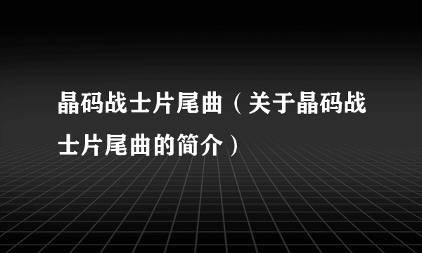 晶码战士片尾曲（关于晶码战士片尾曲的简介）