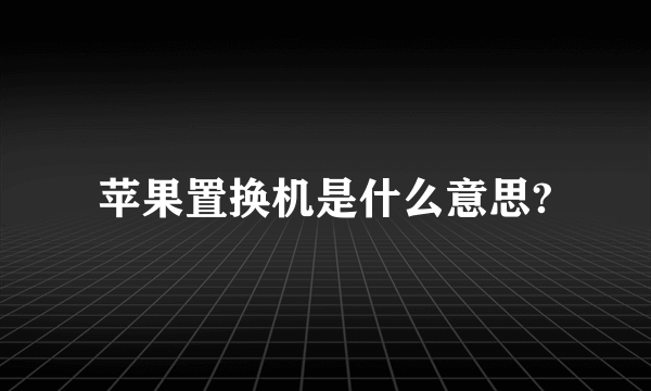 苹果置换机是什么意思?